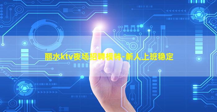 丽水ktv夜场招聘模特-新人上班稳定