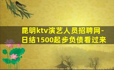昆明ktv演艺人员招聘网-日结1500起步负债看过来