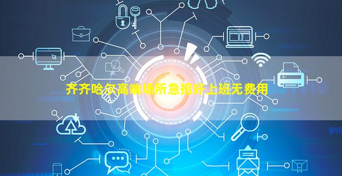齐齐哈尔高端场所急招好上班无费用